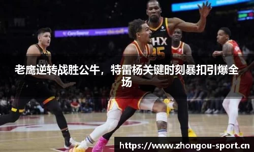 老鹰逆转战胜公牛，特雷杨关键时刻暴扣引爆全场