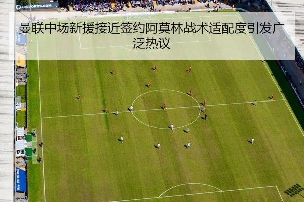 曼联中场新援接近签约阿莫林战术适配度引发广泛热议