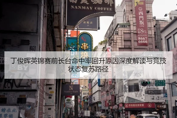 丁俊晖英锦赛前长台命中率回升原因深度解读与竞技状态复苏路径