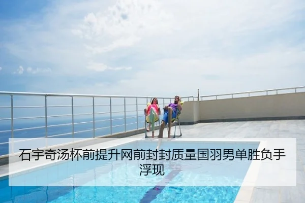 石宇奇汤杯前提升网前封封质量国羽男单胜负手浮现