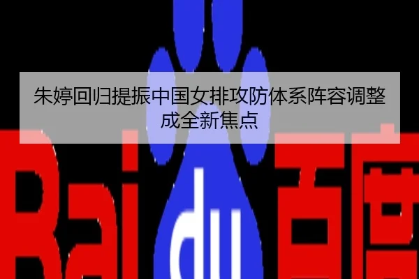 朱婷回归提振中国女排攻防体系阵容调整成全新焦点